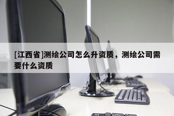 [江西省]测绘公司怎么升资质，测绘公司需要什么资质