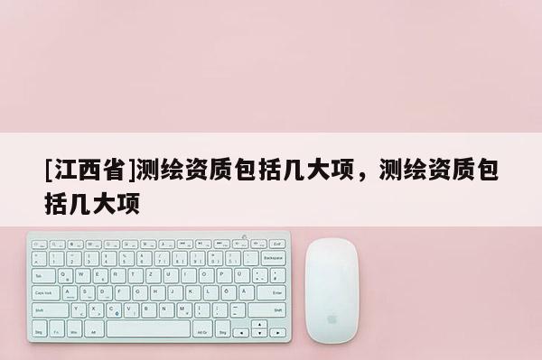 [江西省]测绘资质包括几大项，测绘资质包括几大项