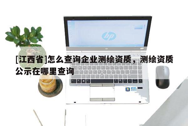 [江西省]怎么查询企业测绘资质，测绘资质公示在哪里查询