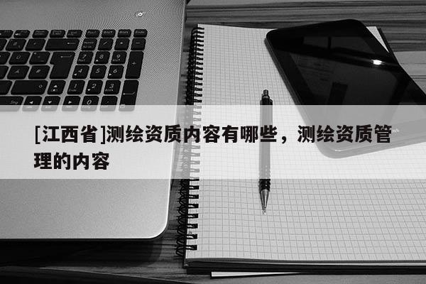 [江西省]测绘资质内容有哪些，测绘资质管理的内容