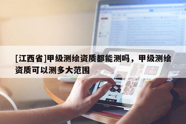 [江西省]甲级测绘资质都能测吗，甲级测绘资质可以测多大范围