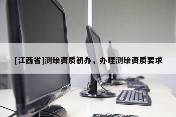 [江西省]测绘资质初办，办理测绘资质要求