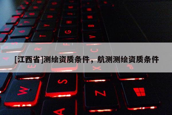 [江西省]测绘资质条件，航测测绘资质条件