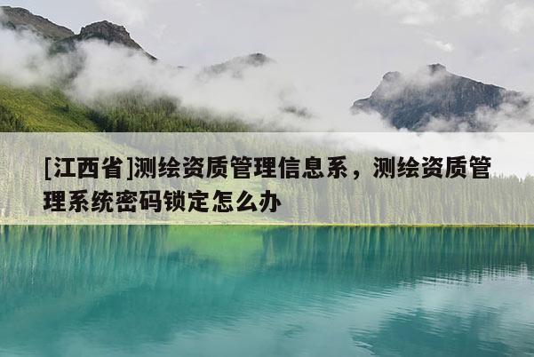 [江西省]测绘资质管理信息系，测绘资质管理系统密码锁定怎么办