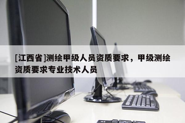 [江西省]测绘甲级人员资质要求，甲级测绘资质要求专业技术人员