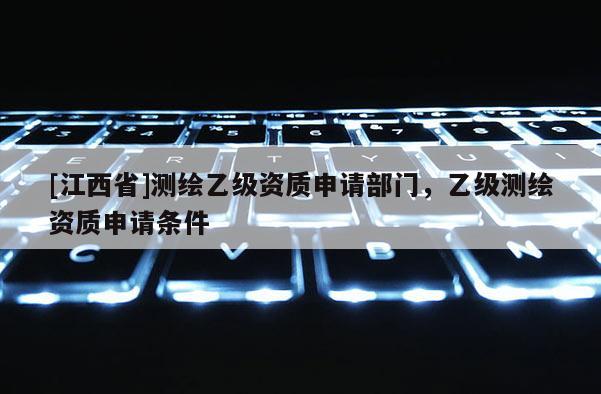 [江西省]测绘乙级资质申请部门，乙级测绘资质申请条件