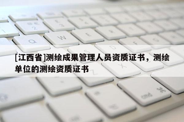 [江西省]测绘成果管理人员资质证书，测绘单位的测绘资质证书