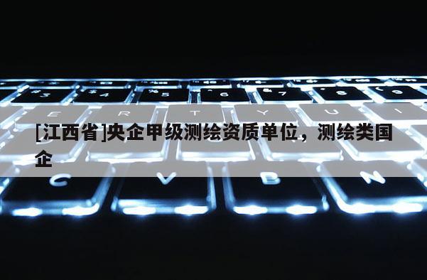 [江西省]央企甲级测绘资质单位，测绘类国企