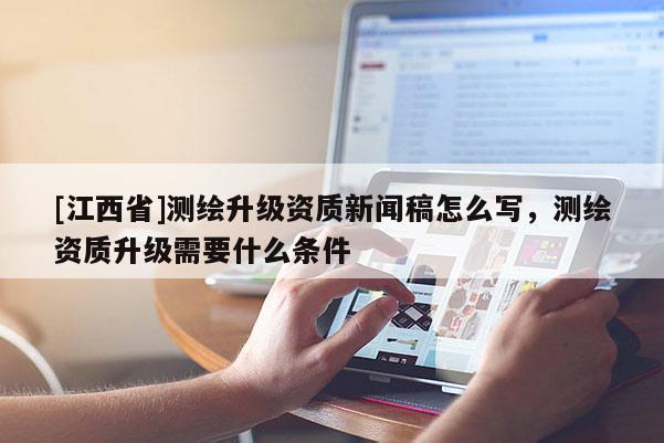 [江西省]测绘升级资质新闻稿怎么写，测绘资质升级需要什么条件