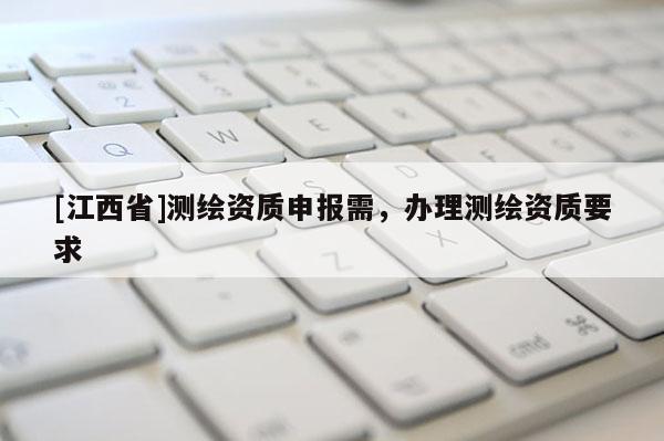 [江西省]测绘资质申报需，办理测绘资质要求