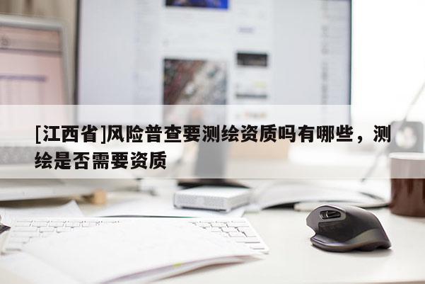 [江西省]风险普查要测绘资质吗有哪些，测绘是否需要资质