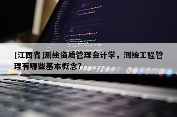 [江西省]测绘资质管理会计学，测绘工程管理有哪些基本概念?