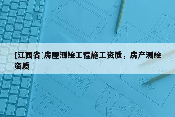 [江西省]房屋测绘工程施工资质，房产测绘资质