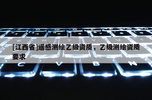 [江西省]遥感测绘乙级资质，乙级测绘资质要求