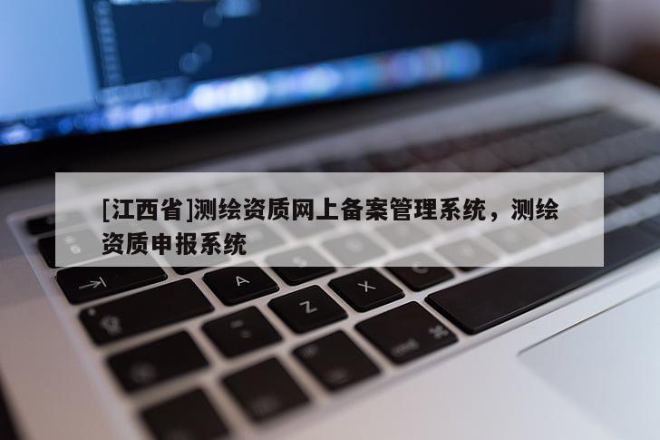 [江西省]测绘资质网上备案管理系统，测绘资质申报系统