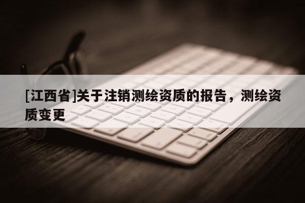 [江西省]关于注销测绘资质的报告，测绘资质变更