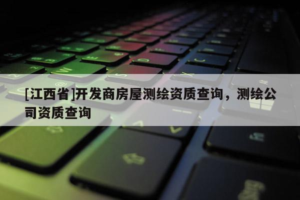 [江西省]开发商房屋测绘资质查询，测绘公司资质查询