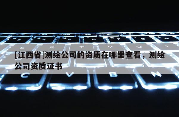 [江西省]测绘公司的资质在哪里查看，测绘公司资质证书