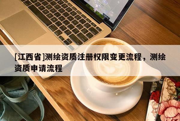 [江西省]测绘资质注册权限变更流程，测绘资质申请流程