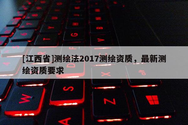 [江西省]测绘法2017测绘资质，最新测绘资质要求
