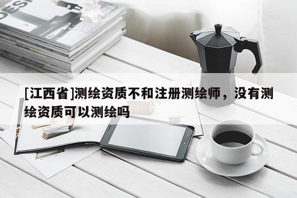 [江西省]测绘资质不和注册测绘师，没有测绘资质可以测绘吗