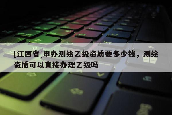 [江西省]申办测绘乙级资质要多少钱，测绘资质可以直接办理乙级吗