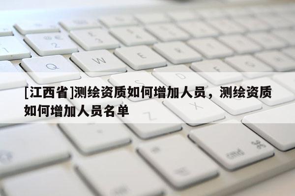 [江西省]测绘资质如何增加人员，测绘资质如何增加人员名单
