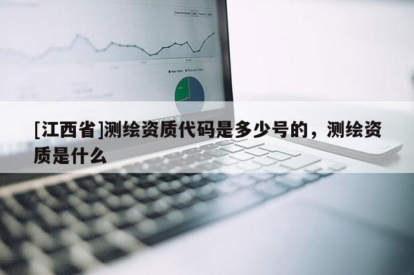 [江西省]测绘资质代码是多少号的，测绘资质是什么