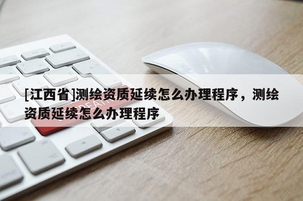 [江西省]测绘资质延续怎么办理程序，测绘资质延续怎么办理程序