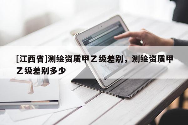 [江西省]测绘资质甲乙级差别，测绘资质甲乙级差别多少
