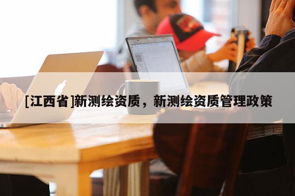 [江西省]新测绘资质，新测绘资质管理政策