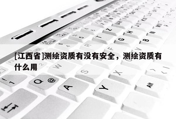 [江西省]测绘资质有没有安全，测绘资质有什么用