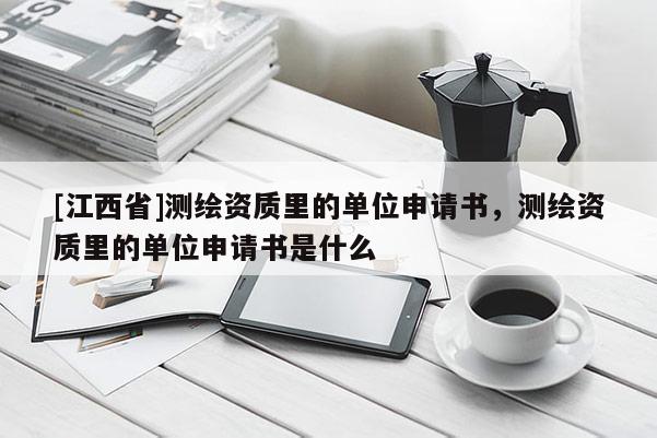 [江西省]测绘资质里的单位申请书，测绘资质里的单位申请书是什么
