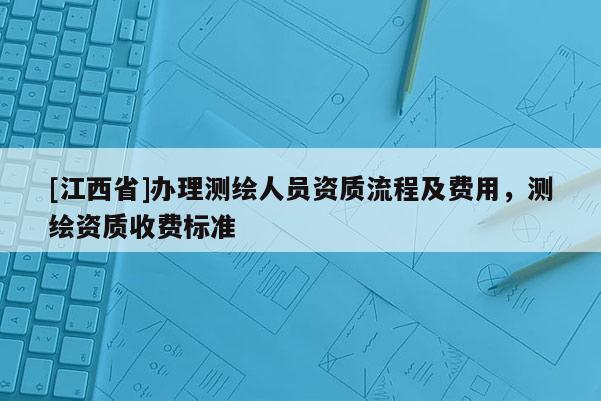 [江西省]办理测绘人员资质流程及费用，测绘资质收费标准