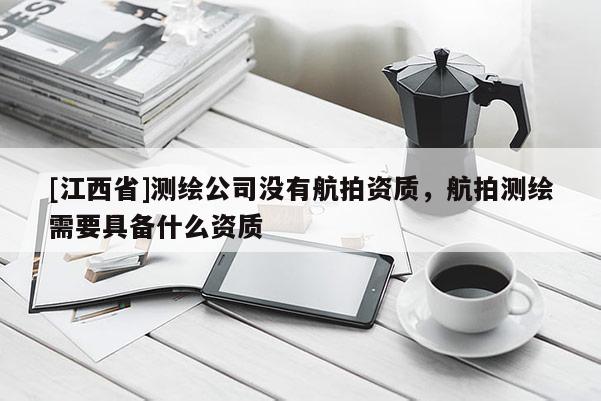 [江西省]测绘公司没有航拍资质，航拍测绘需要具备什么资质