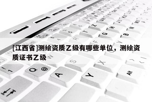 [江西省]测绘资质乙级有哪些单位，测绘资质证书乙级