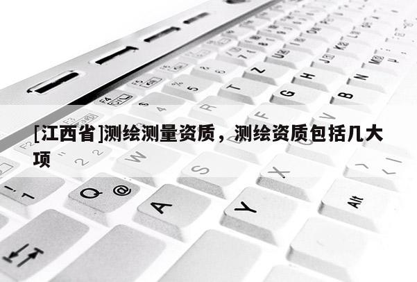 [江西省]测绘测量资质，测绘资质包括几大项