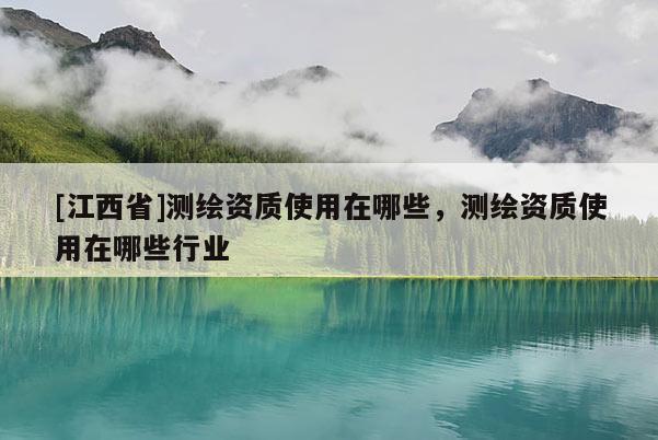 [江西省]测绘资质使用在哪些，测绘资质使用在哪些行业