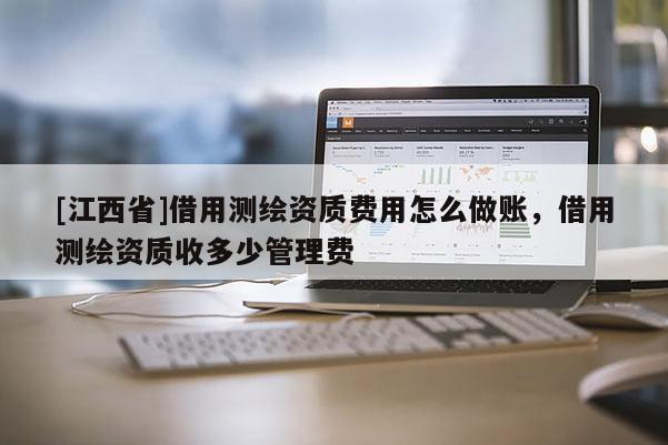 [江西省]借用测绘资质费用怎么做账，借用测绘资质收多少管理费