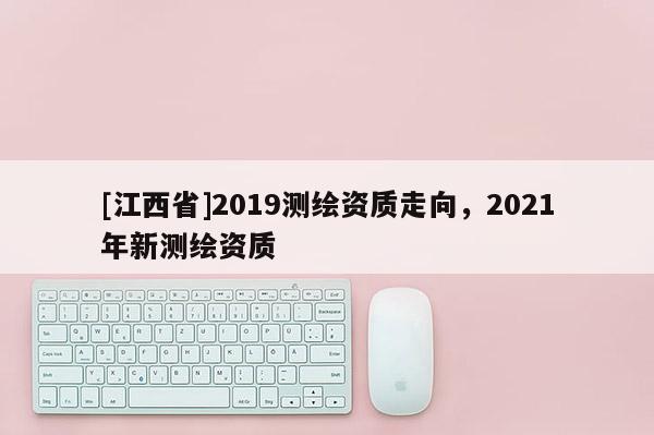 [江西省]2019测绘资质走向，2021年新测绘资质