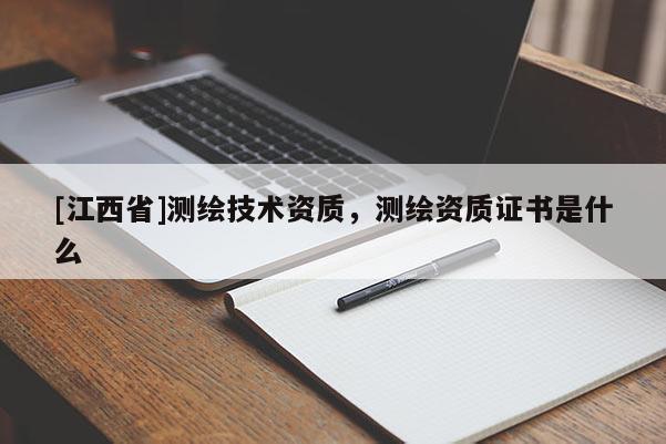 [江西省]测绘技术资质，测绘资质证书是什么
