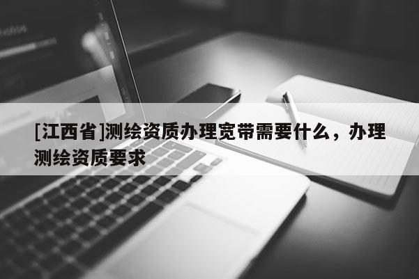 [江西省]测绘资质办理宽带需要什么，办理测绘资质要求