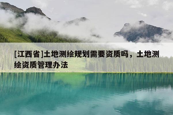 [江西省]土地测绘规划需要资质吗，土地测绘资质管理办法