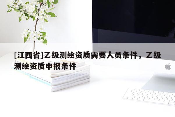 [江西省]乙级测绘资质需要人员条件，乙级测绘资质申报条件
