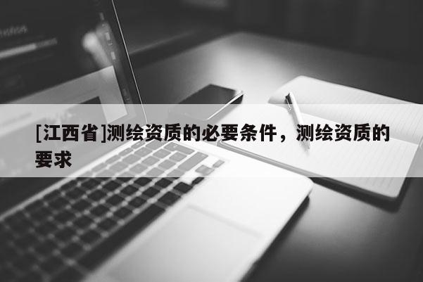 [江西省]测绘资质的必要条件，测绘资质的要求