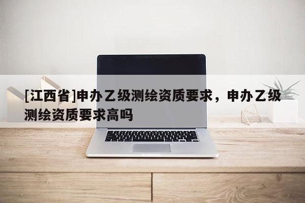 [江西省]申办乙级测绘资质要求，申办乙级测绘资质要求高吗