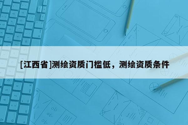[江西省]测绘资质门槛低，测绘资质条件