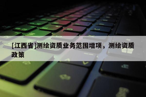 [江西省]测绘资质业务范围增项，测绘资质政策