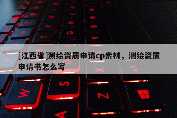 [江西省]测绘资质申请cp素材，测绘资质申请书怎么写