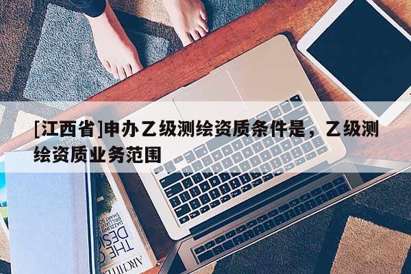 [江西省]申办乙级测绘资质条件是，乙级测绘资质业务范围